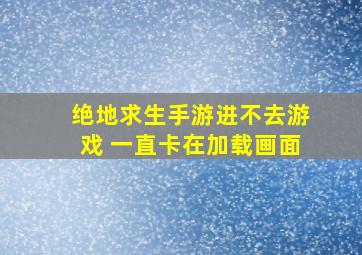 绝地求生手游进不去游戏 一直卡在加载画面